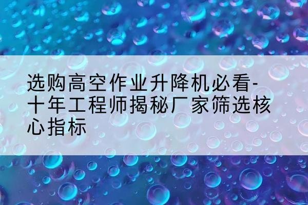 平南高空作业升降机厂家推荐-选购高空作业升降机必看-十年工程师揭秘厂家筛选核心指标