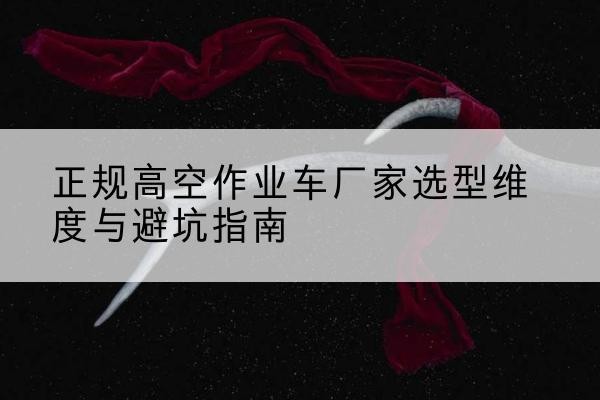平南高空作业车厂家-正规选型维度与避坑指南