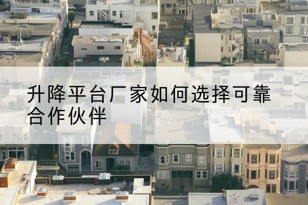 平南升降平台厂家-如何选择可靠合作伙伴