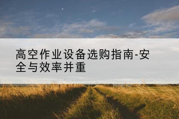 平南登高车怎么选-高空作业设备选购指南-安全与效率并重