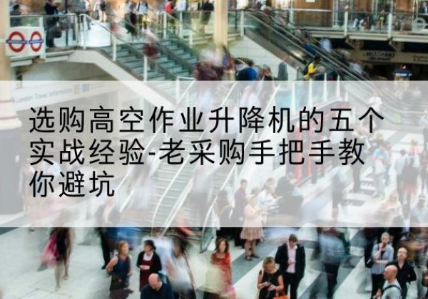 平南高空作业升降机厂家-选购高空作业升降机的五个实战经验-老采购手把手教你避坑