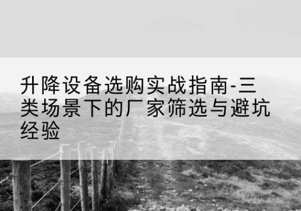 平南移动式升降机厂家推荐-升降设备选购实战指南-三类场景下的厂家筛选与避坑经验