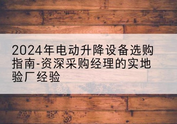 平南电动剪叉升降平台厂家-2024年电动升降设备选购指南-资深采购经理的实地验厂经验