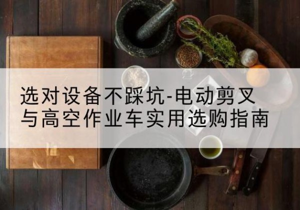 平南电动剪叉升降平台怎么选-选对设备不踩坑-电动剪叉与高空作业车实用选购指南