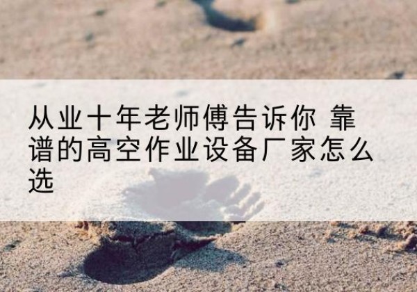 平南高空作业升降机厂家推荐-从业十年老师傅告诉你 靠谱的高空作业设备厂家怎么选
