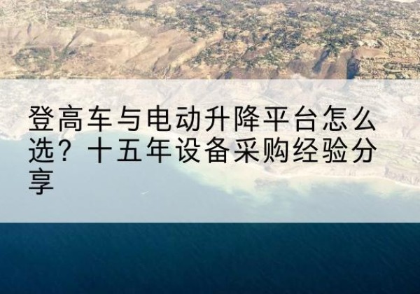 平南登高车厂家厂家-登高车与电动升降平台怎么选？十五年设备采购经验分享
