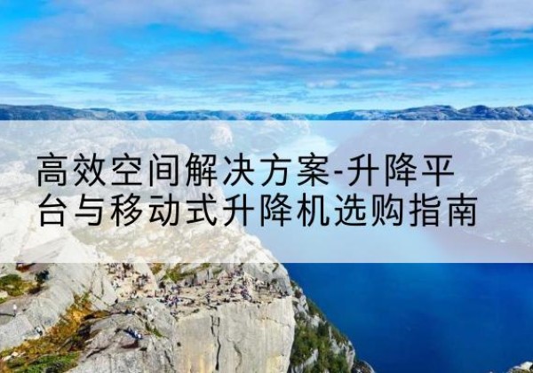 平南升降平台厂家-*空间解决方案-升降平台与移动式升降机选购指南