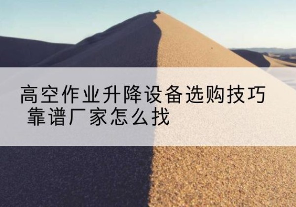 平南电动升降平台厂家推荐-高空作业升降设备选购技巧 靠谱厂家怎么找