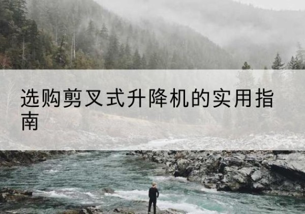 平南剪叉式升降机怎么选-选购剪叉式升降机的实用指南