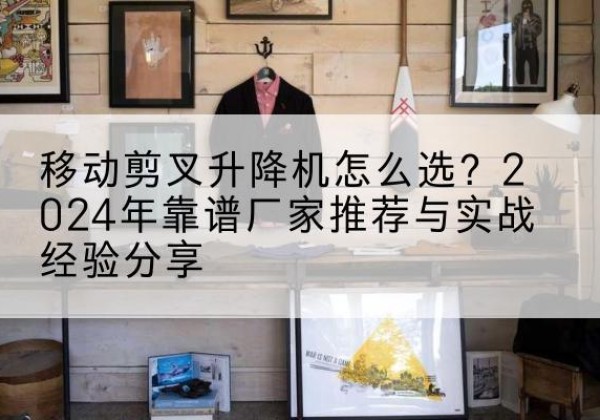 平南升降平台厂家推荐-移动剪叉升降机怎么选？2024年靠谱厂家推荐与实战经验分享