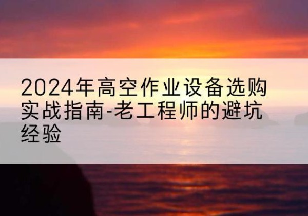 平南高空作业升降机厂家推荐-2024年高空作业设备选购实战指南-老工程师的避坑经验