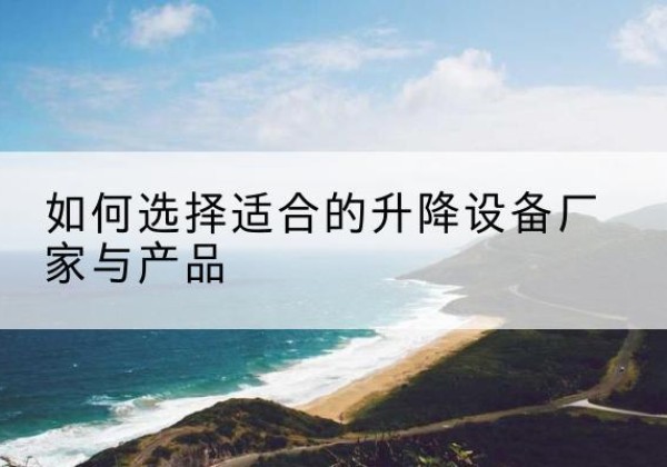 平南电动升降平台厂家-如何选择适合的升降设备厂家与产品