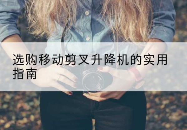 平南移动剪叉升降机怎么选-选购移动剪叉升降机的实用指南
