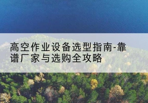 平南升降车厂家-高空作业设备选型指南-靠谱厂家与选购全攻略