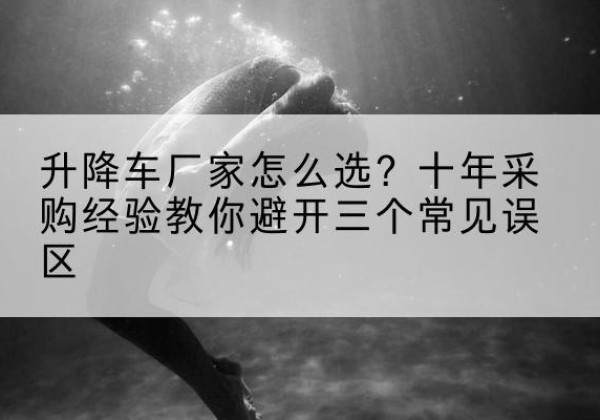 平南升降车厂家-怎么选？十年采购经验教你避开三个常见误区