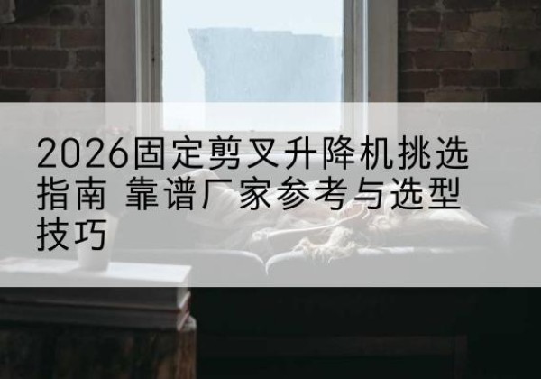 平南固定剪叉升降机厂家推荐-2026固定剪叉升降机挑选指南 靠谱厂家参考与选型技巧