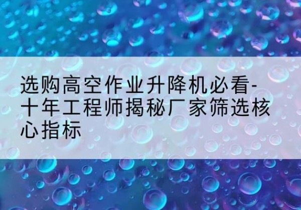 平南高空作业升降机厂家推荐-选购高空作业升降机必看-十年工程师揭秘厂家筛选核心指标