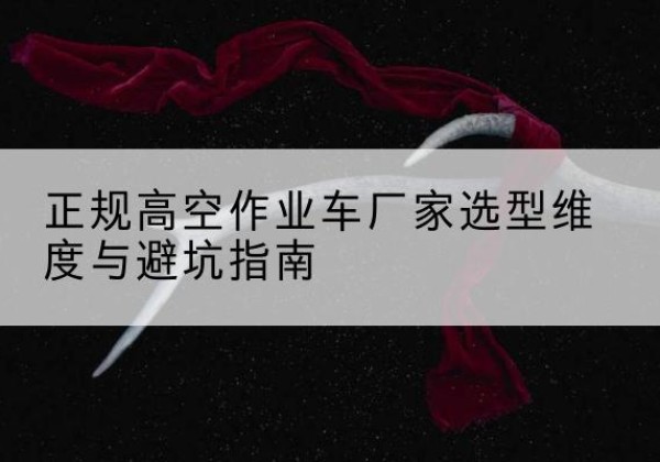 平南高空作业车厂家-正规选型维度与避坑指南