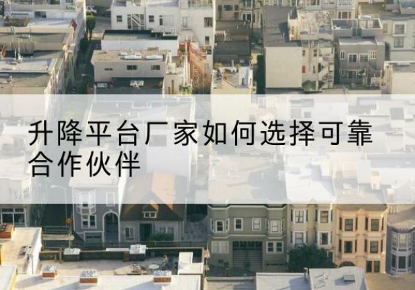 平南升降平台厂家-如何选择可靠合作伙伴