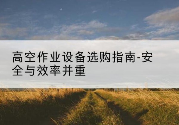 平南登高车怎么选-高空作业设备选购指南-安全与效率并重