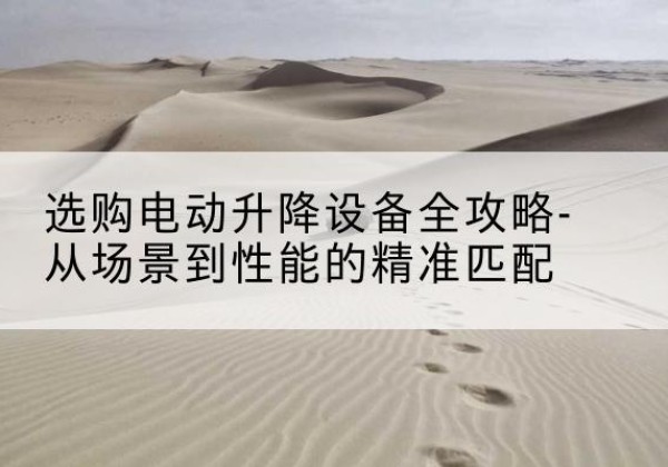 平南电动升降机怎么选-选购电动升降设备全攻略-从场景到性能的*匹配